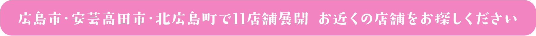 広島市・安芸高田市・北広島町で12店舗展開 お近くの店舗をお探しください