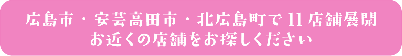 広島市・安芸高田市・北広島町で12店舗展開 お近くの店舗をお探しください